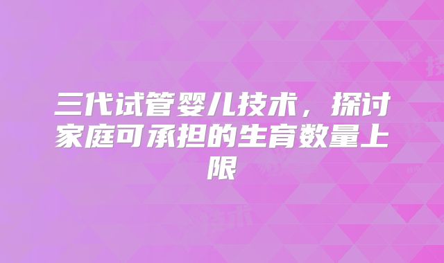 三代试管婴儿技术，探讨家庭可承担的生育数量上限
