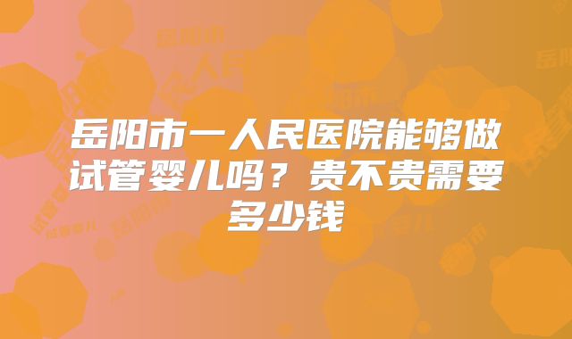 岳阳市一人民医院能够做试管婴儿吗？贵不贵需要多少钱