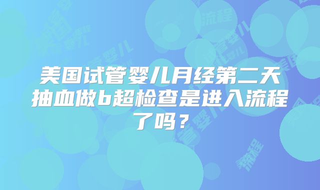美国试管婴儿月经第二天抽血做b超检查是进入流程了吗？