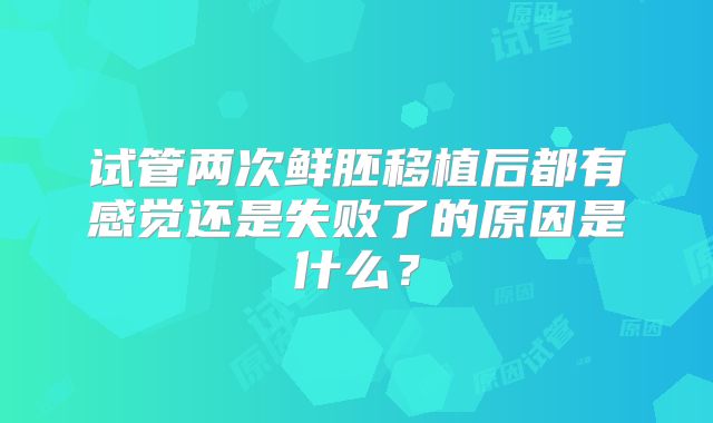 试管两次鲜胚移植后都有感觉还是失败了的原因是什么？