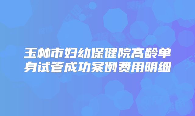 玉林市妇幼保健院高龄单身试管成功案例费用明细