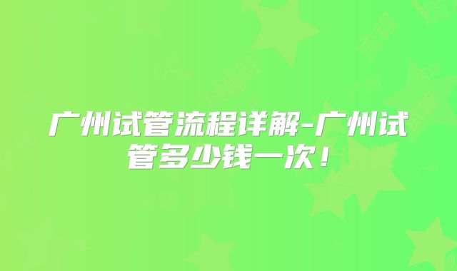 广州试管流程详解-广州试管多少钱一次！