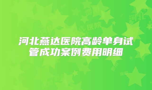 河北燕达医院高龄单身试管成功案例费用明细