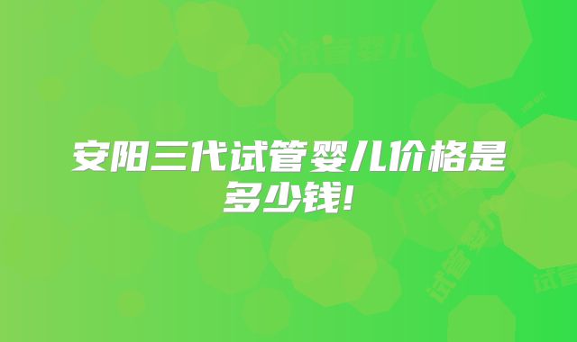 安阳三代试管婴儿价格是多少钱!