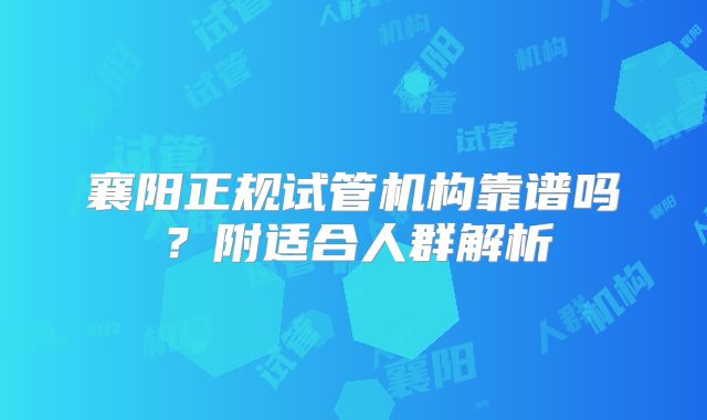 襄阳正规试管机构靠谱吗？附适合人群解析