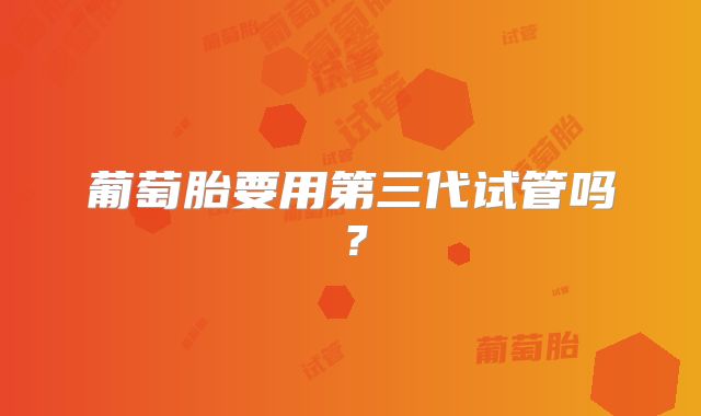 葡萄胎要用第三代试管吗？