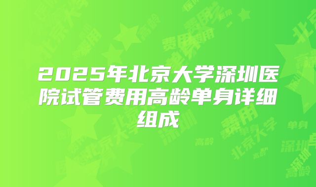 2025年北京大学深圳医院试管费用高龄单身详细组成