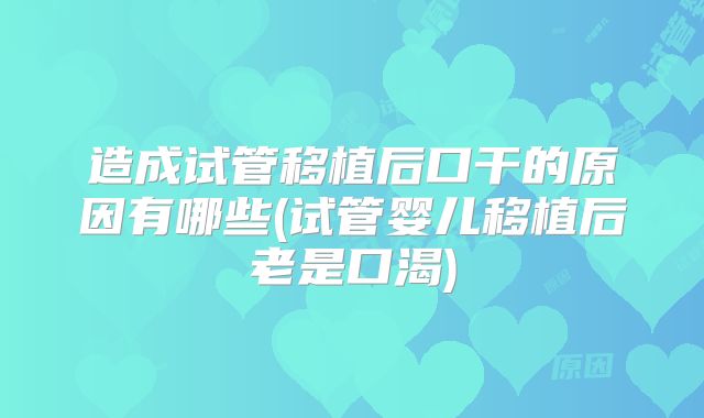 造成试管移植后口干的原因有哪些(试管婴儿移植后老是口渴)