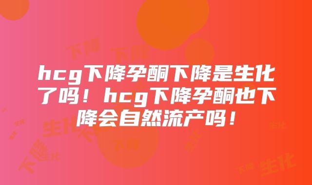 hcg下降孕酮下降是生化了吗!hcg下降孕酮也下降会自然流产吗!