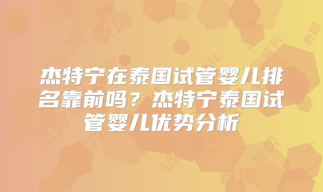 杰特宁在泰国试管婴儿排名靠前吗？杰特宁泰国试管婴儿优势分析