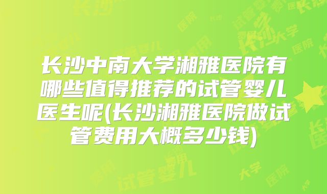 长沙中南大学湘雅医院有哪些值得推荐的试管婴儿医生呢(长沙湘雅医院做试管费用大概多少钱)