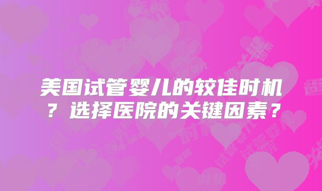 美国试管婴儿的较佳时机？选择医院的关键因素？