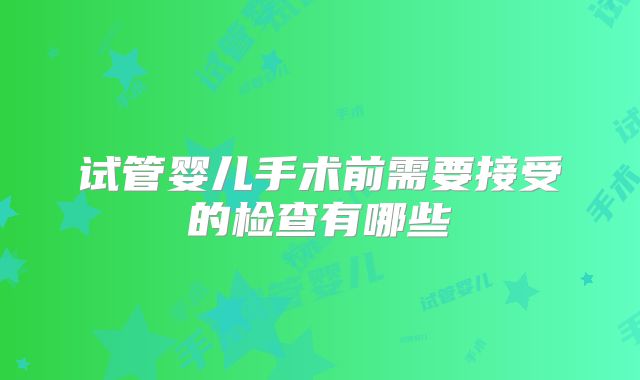 试管婴儿手术前需要接受的检查有哪些