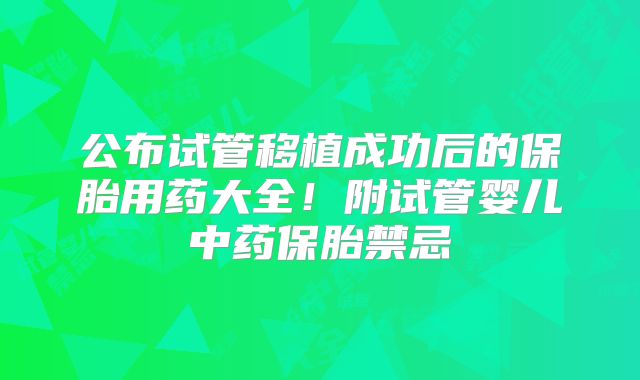公布试管移植成功后的保胎用药大全！附试管婴儿中药保胎禁忌