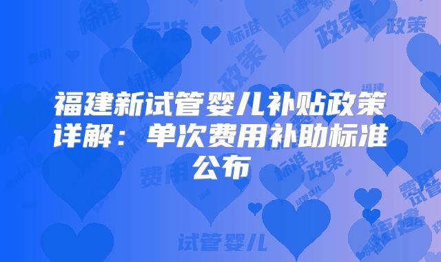 福建新试管婴儿补贴政策详解:单次费用补助标准公布
