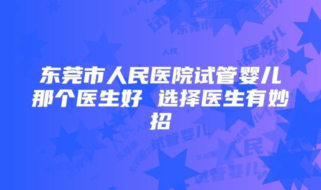 东莞市人民医院试管婴儿那个医生好 选择医生有妙招