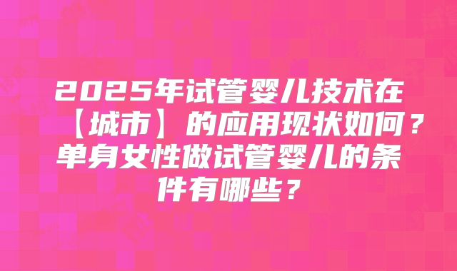 2025年试管婴儿技术在【城市】的应用现状如何？单身女性做试管婴儿的条件有哪些？