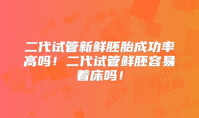 二代试管新鲜胚胎成功率高吗！二代试管鲜胚容易着床吗！