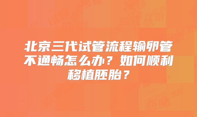 北京三代试管流程输卵管不通畅怎么办？如何顺利移植胚胎？