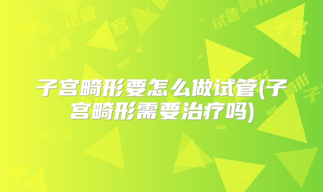 子宫畸形要怎么做试管(子宫畸形需要治疗吗)