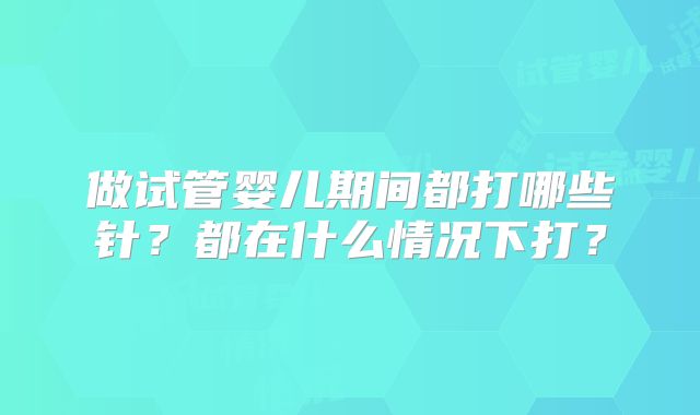 做试管婴儿期间都打哪些针？都在什么情况下打？