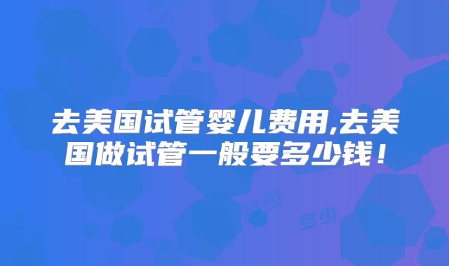 去美国试管婴儿费用,去美国做试管一般要多少钱！