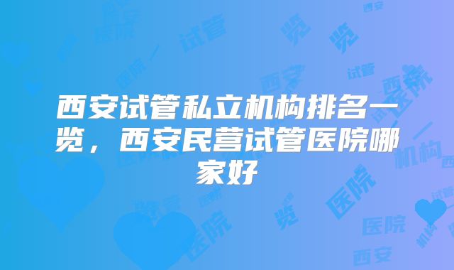 西安试管私立机构排名一览，西安民营试管医院哪家好