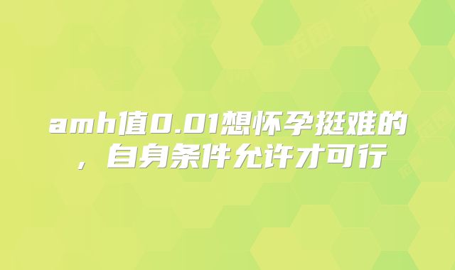 amh值0.01想怀孕挺难的，自身条件允许才可行