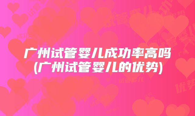 广州试管婴儿成功率高吗(广州试管婴儿的优势)