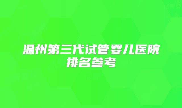 温州第三代试管婴儿医院排名参考