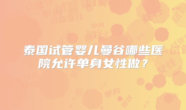 泰国试管婴儿曼谷哪些医院允许单身女性做？