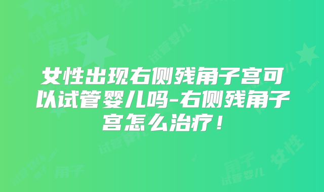 女性出现右侧残角子宫可以试管婴儿吗-右侧残角子宫怎么治疗！