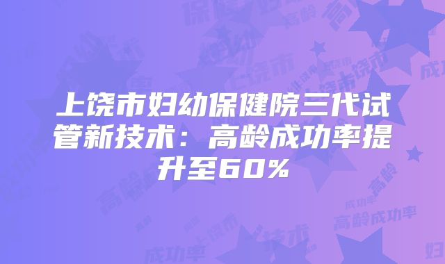 上饶市妇幼保健院三代试管新技术：高龄成功率提升至60%