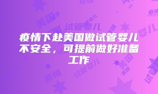 疫情下赴美国做试管婴儿不安全，可提前做好准备工作