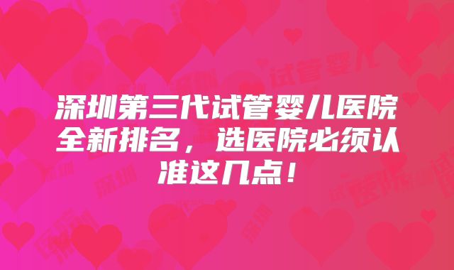 深圳第三代试管婴儿医院全新排名，选医院必须认准这几点！