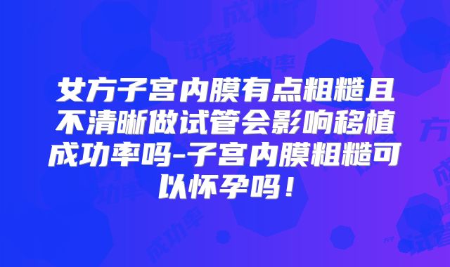 女方子宫内膜有点粗糙且不清晰做试管会影响移植成功率吗-子宫内膜粗糙可以怀孕吗！