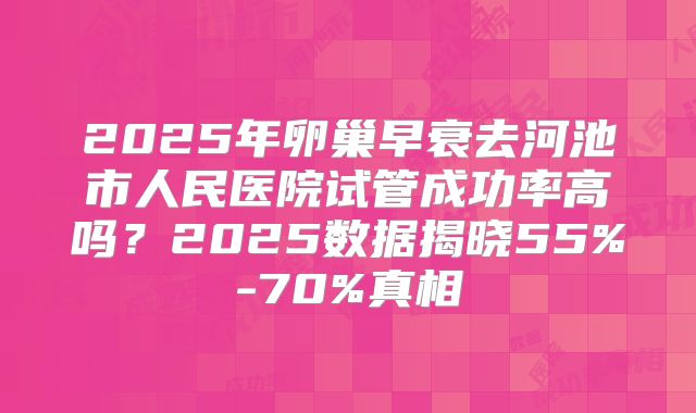 2025年卵巢早衰去河池市人民医院试管成功率高吗？2025数据揭晓55%-70%真相
