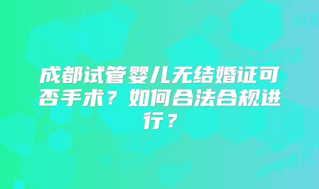 成都试管婴儿无结婚证可否手术？如何合法合规进行？