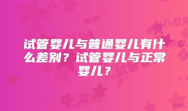 试管婴儿与普通婴儿有什么差别？试管婴儿与正常婴儿？