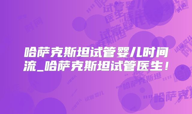 哈萨克斯坦试管婴儿时间流_哈萨克斯坦试管医生！