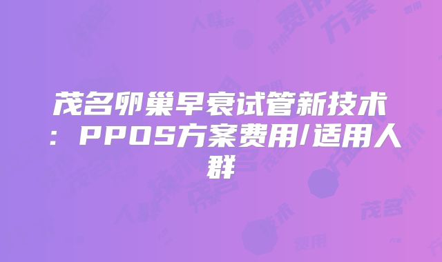 茂名卵巢早衰试管新技术:PPOS方案费用/适用人群