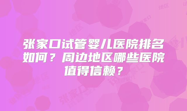 张家口试管婴儿医院排名如何?周边地区哪些医院值得信赖?