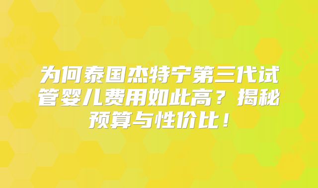 为何泰国杰特宁第三代试管婴儿费用如此高?揭秘预算与性价比!
