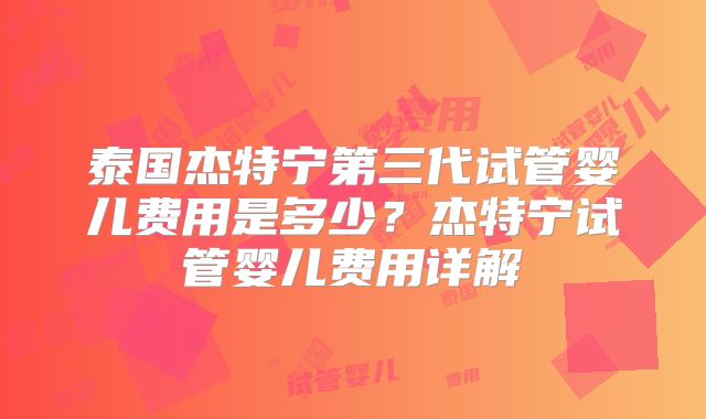 泰国杰特宁第三代试管婴儿费用是多少？杰特宁试管婴儿费用详解