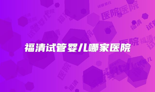 福清试管婴儿哪家医院