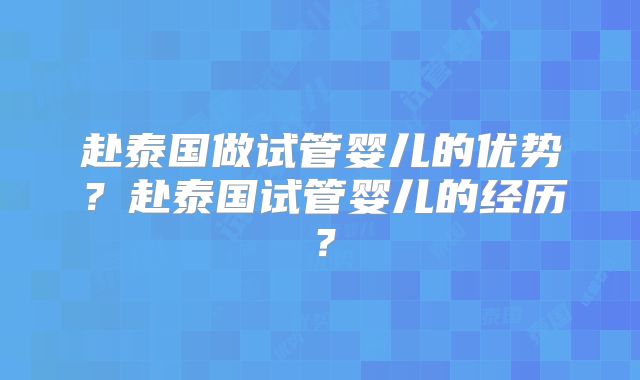 赴泰国做试管婴儿的优势？赴泰国试管婴儿的经历？