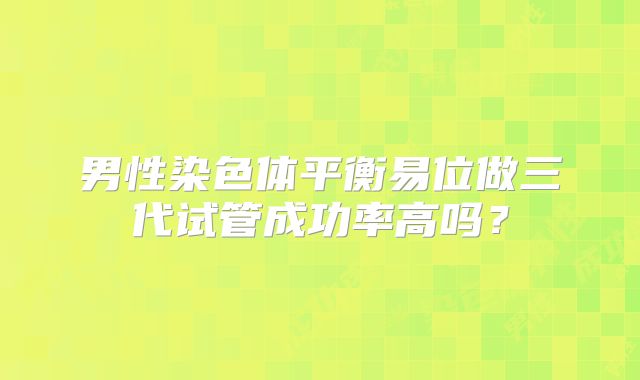 男性染色体平衡易位做三代试管成功率高吗？