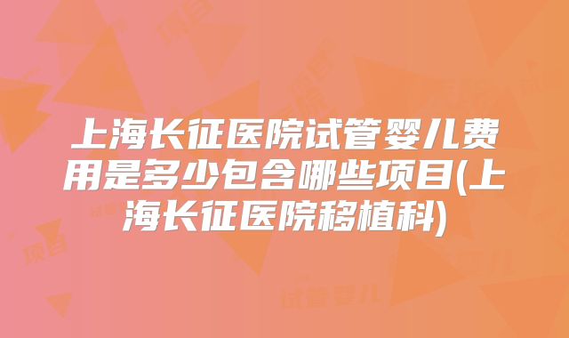 上海长征医院试管婴儿费用是多少包含哪些项目(上海长征医院移植科)
