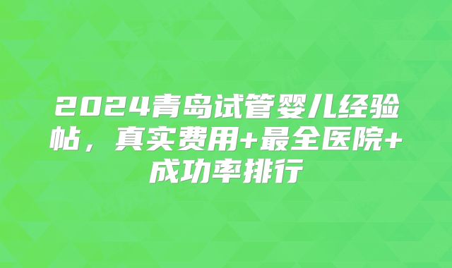 2024青岛试管婴儿经验帖，真实费用+最全医院+成功率排行