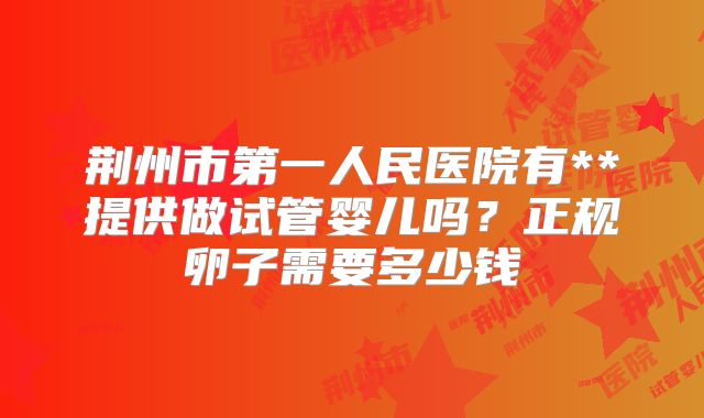 荆州市第一人民医院有**提供做试管婴儿吗？正规卵子需要多少钱